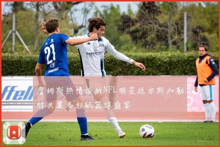 詹姆斯热情接纳NFL明星迈尔斯加勒特共襄洛杉矶篮球盛宴