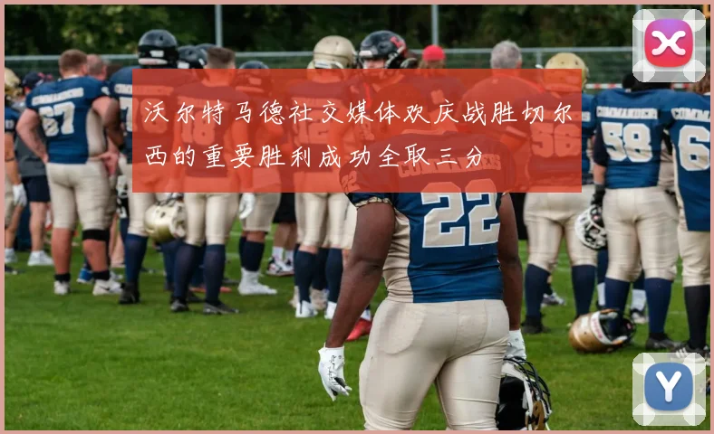 沃尔特马德社交媒体欢庆战胜切尔西的重要胜利成功全取三分
