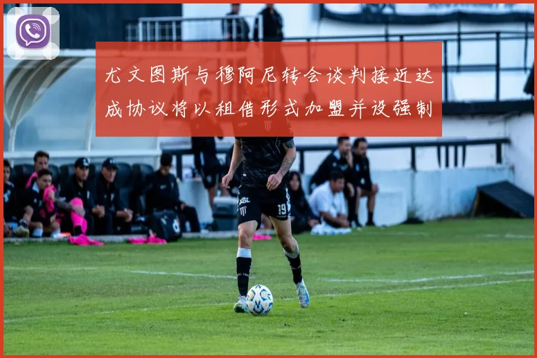 尤文图斯与穆阿尼转会谈判接近达成协议将以租借形式加盟并设强制买断条款