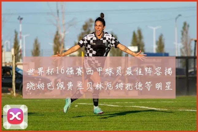 世界杯16强赛西甲球员最佳阵容揭晓姆巴佩费兰贝林厄姆孔德等明星入选