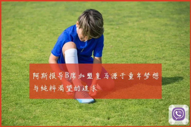 阿斯报导B席加盟皇马源于童年梦想与纯粹渴望的追求