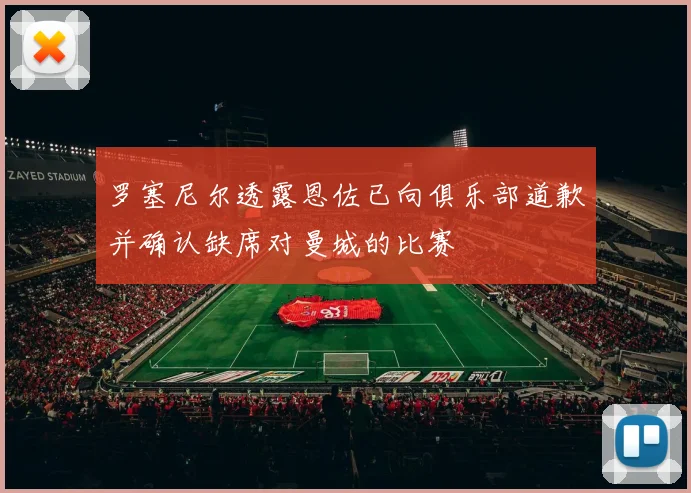 罗塞尼尔透露恩佐已向俱乐部道歉并确认缺席对曼城的比赛