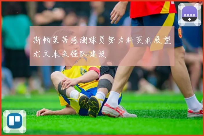 斯帕莱蒂感谢球员努力科莫利展望尤文未来强队建设