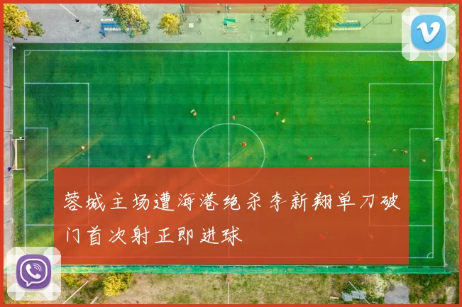 蓉城主场遭海港绝杀李新翔单刀破门首次射正即进球