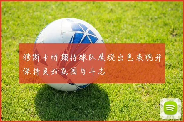 穆斯卡特期待球队展现出色表现并保持良好氛围与斗志