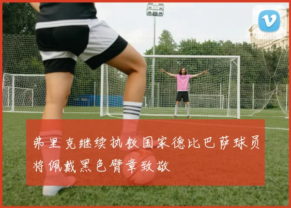 弗里克继续执教国家德比巴萨球员将佩戴黑色臂章致敬