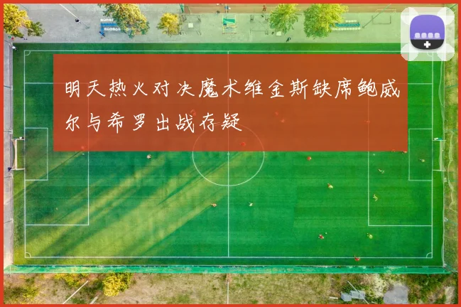 明天热火对决魔术维金斯缺席鲍威尔与希罗出战存疑