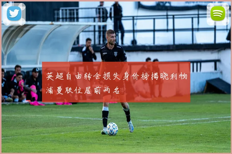 英超自由转会损失身价榜揭晓利物浦曼联位居前两名