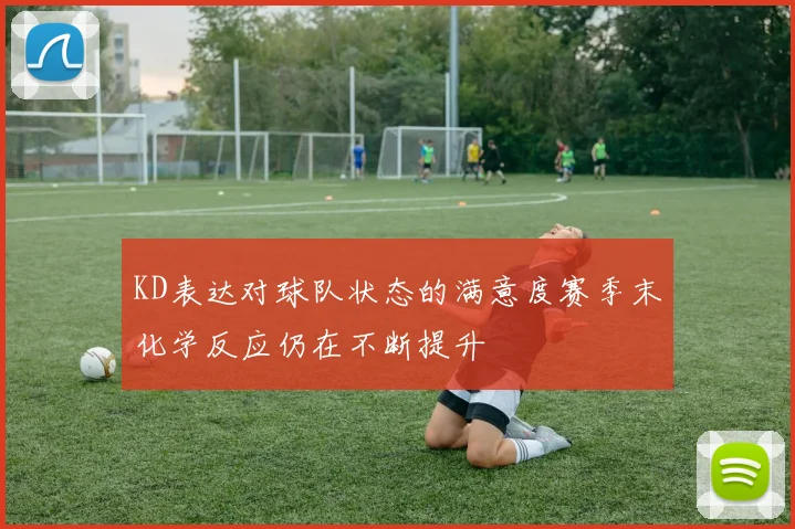 KD表达对球队状态的满意度赛季末化学反应仍在不断提升