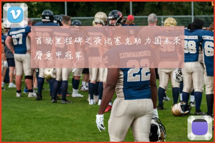 百场里程碑之夜比塞克助力国米荣膺意甲冠军