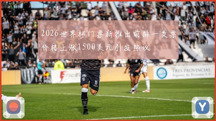 2026世界杯门票新推出前排一类票价格上涨1500美元引发热议