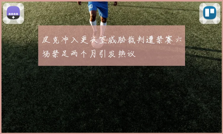 皮克冲入更衣室威胁裁判遭禁赛六场禁足两个月引发热议