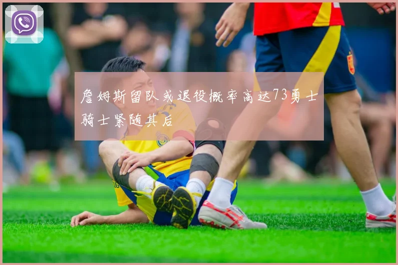 詹姆斯留队或退役概率高达73勇士骑士紧随其后