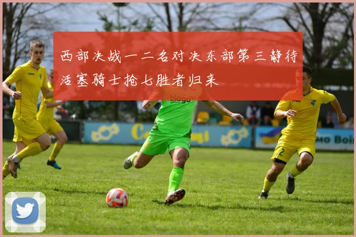 西部决战一二名对决东部第三静待活塞骑士抢七胜者归来