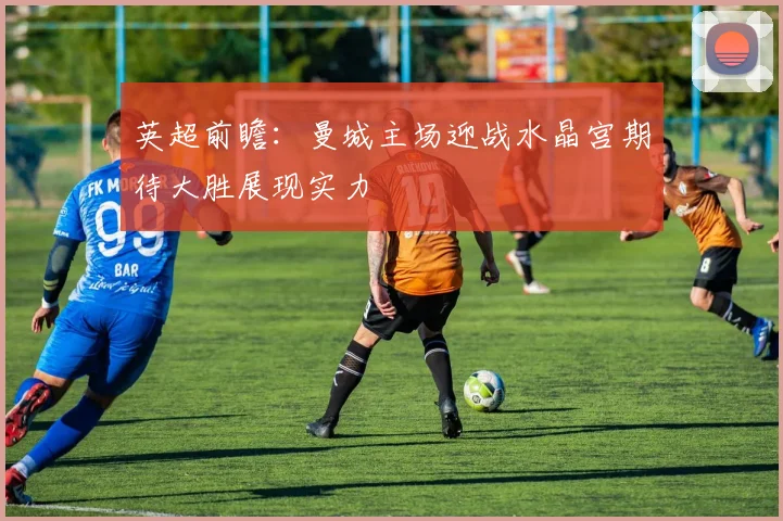 英超前瞻：曼城主场迎战水晶宫期待大胜展现实力